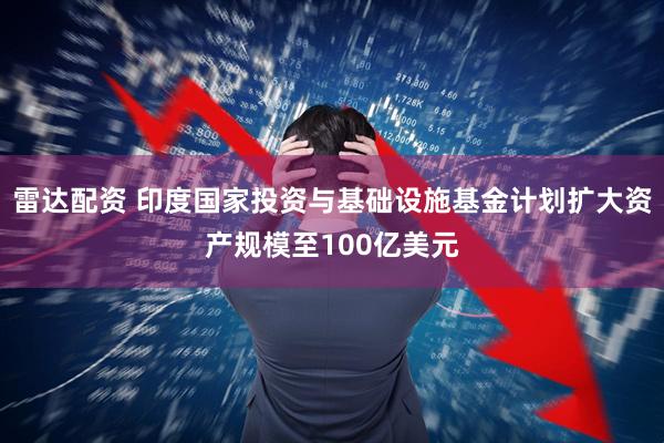 雷达配资 印度国家投资与基础设施基金计划扩大资产规模至100亿美元
