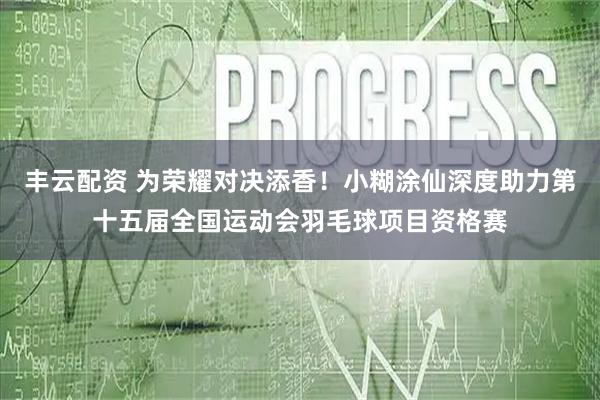 丰云配资 为荣耀对决添香！小糊涂仙深度助力第十五届全国运动会羽毛球项目资格赛