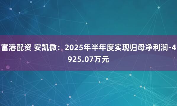 富港配资 安凯微：2025年半年度实现归母净利润-4925.07万元