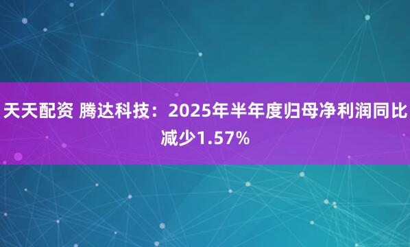 天天配资 腾达科技：2025年半年度归母净利润同比减少1.57%