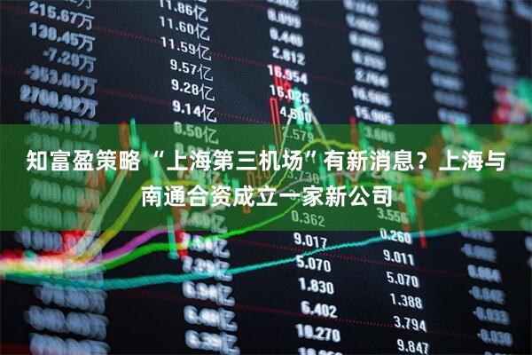 知富盈策略 “上海第三机场”有新消息？上海与南通合资成立一家新公司