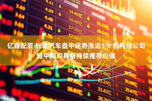 亿鑫配资 长城汽车盘中逆势涨近5% 机构指公司短中期均具备持续推荐价值