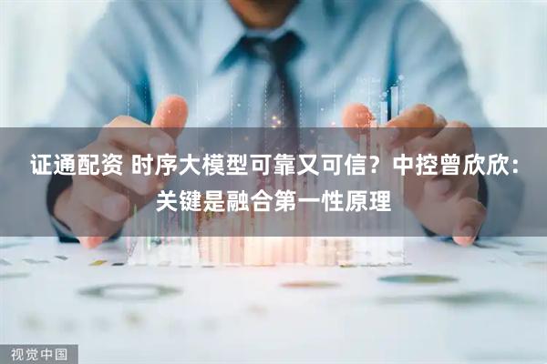 证通配资 时序大模型可靠又可信？中控曾欣欣：关键是融合第一性原理