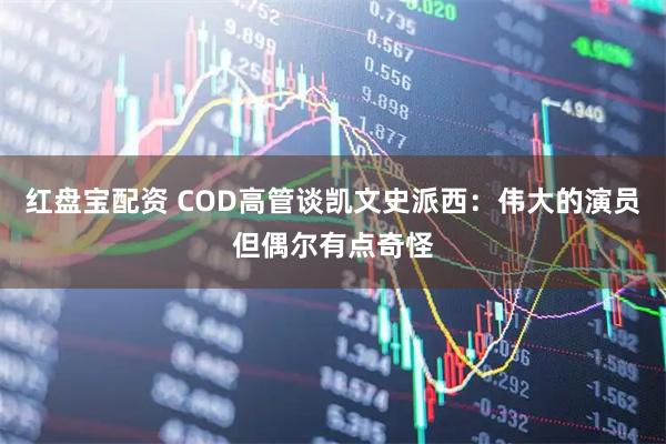 红盘宝配资 COD高管谈凯文史派西：伟大的演员但偶尔有点奇怪