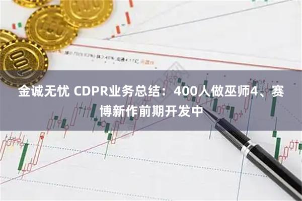 金诚无忧 CDPR业务总结：400人做巫师4、赛博新作前期开发中