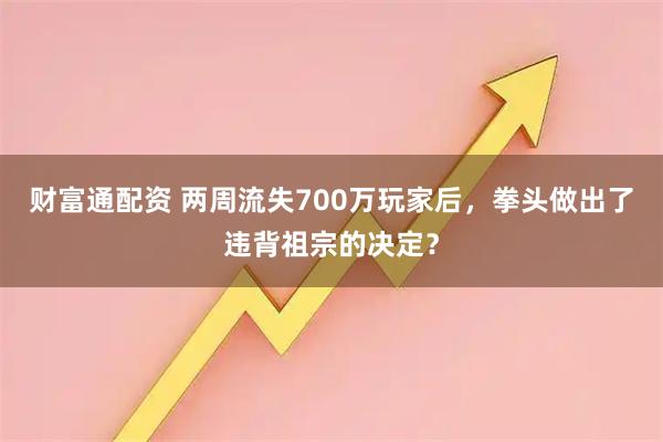 财富通配资 两周流失700万玩家后，拳头做出了违背祖宗的决定？