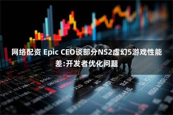 网络配资 Epic CEO谈部分NS2虚幻5游戏性能差:开发者优化问题