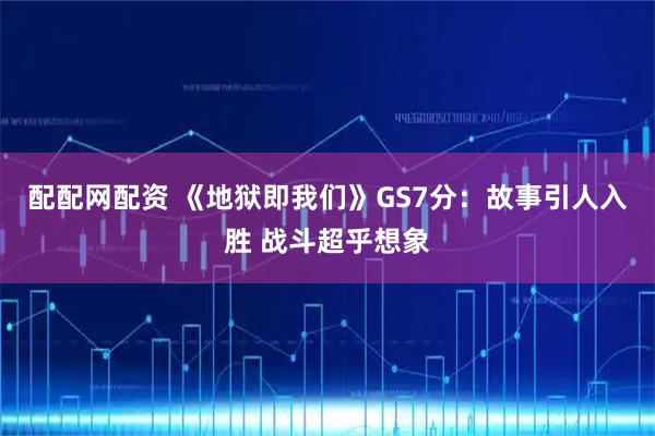 配配网配资 《地狱即我们》GS7分：故事引人入胜 战斗超乎想象