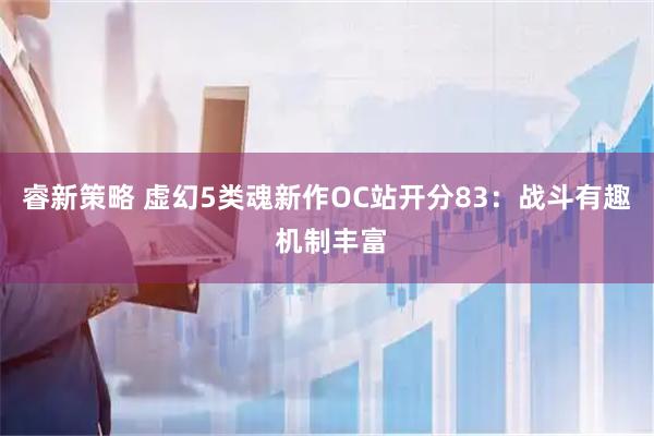 睿新策略 虚幻5类魂新作OC站开分83：战斗有趣 机制丰富