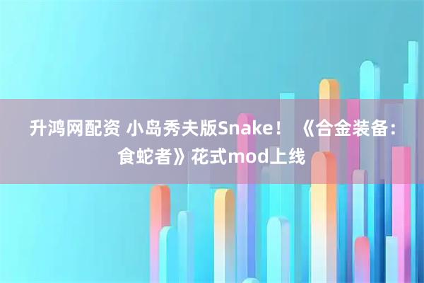 升鸿网配资 小岛秀夫版Snake！ 《合金装备：食蛇者》花式mod上线