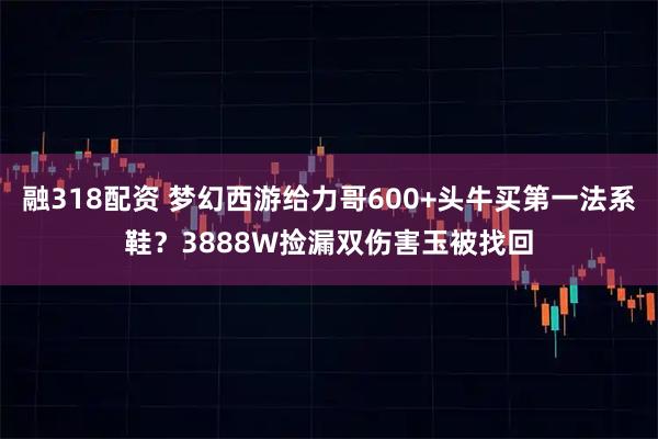 融318配资 梦幻西游给力哥600+头牛买第一法系鞋？3888W捡漏双伤害玉被找回