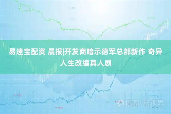 易速宝配资 晨报|开发商暗示德军总部新作 奇异人生改编真人剧