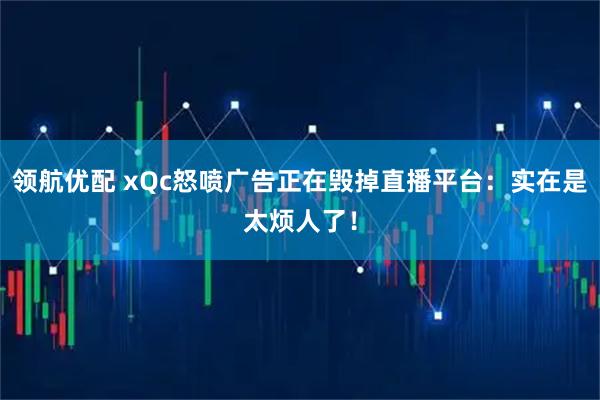 领航优配 xQc怒喷广告正在毁掉直播平台：实在是太烦人了！