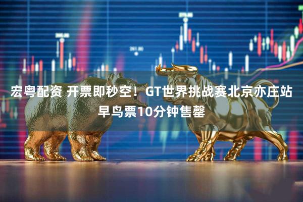 宏粤配资 开票即秒空！GT世界挑战赛北京亦庄站早鸟票10分钟售罄