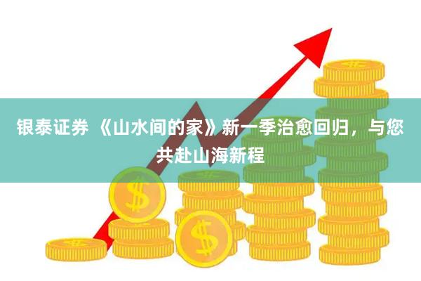 银泰证券 《山水间的家》新一季治愈回归，与您共赴山海新程