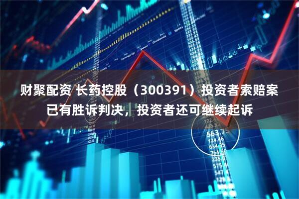 财聚配资 长药控股（300391）投资者索赔案已有胜诉判决，投资者还可继续起诉