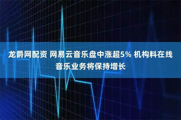 龙爵网配资 网易云音乐盘中涨超5% 机构料在线音乐业务将保持增长
