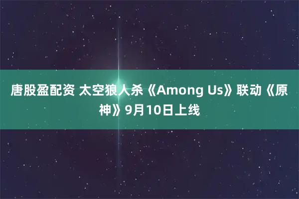 唐股盈配资 太空狼人杀《Among Us》联动《原神》9月10日上线