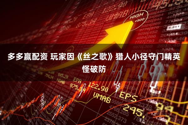 多多赢配资 玩家因《丝之歌》猎人小径守门精英怪破防