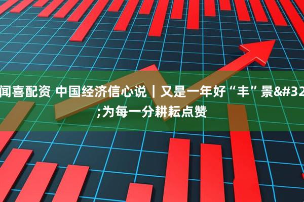 闻喜配资 中国经济信心说｜又是一年好“丰”景 为每一分耕耘点赞