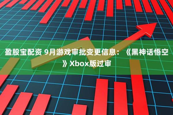 盈股宝配资 9月游戏审批变更信息：《黑神话悟空》Xbox版过审
