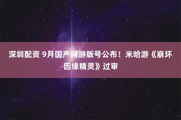 深圳配资 9月国产网游版号公布！米哈游《崩坏因缘精灵》过审
