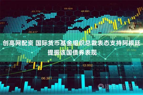创高网配资 国际货币基金组织总裁表态支持阿根廷 提振该国债券表现