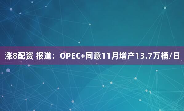 涨8配资 报道：OPEC+同意11月增产13.7万桶/日