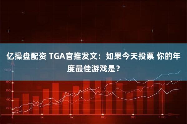 亿操盘配资 TGA官推发文：如果今天投票 你的年度最佳游戏是？