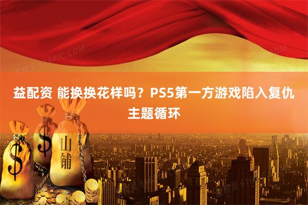 益配资 能换换花样吗？PS5第一方游戏陷入复仇主题循环