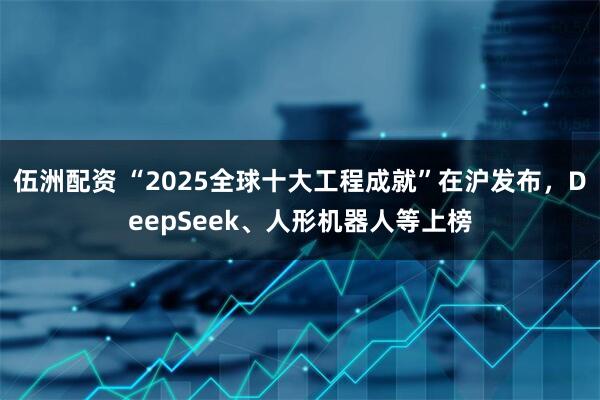 伍洲配资 “2025全球十大工程成就”在沪发布，DeepSeek、人形机器人等上榜
