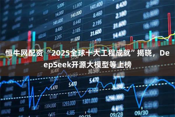 恒牛网配资 “2025全球十大工程成就”揭晓，DeepSeek开源大模型等上榜