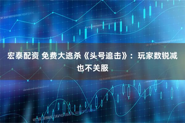 宏泰配资 免费大逃杀《头号追击》：玩家数锐减也不关服