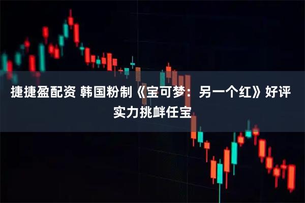 捷捷盈配资 韩国粉制《宝可梦：另一个红》好评 实力挑衅任宝