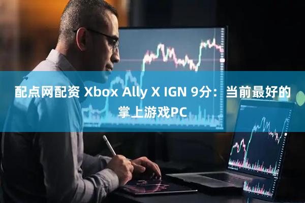配点网配资 Xbox Ally X IGN 9分：当前最好的掌上游戏PC