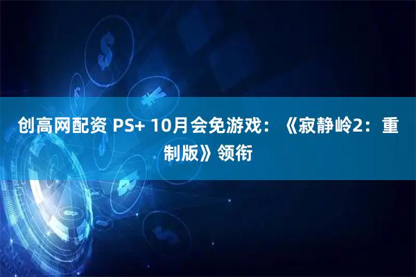 创高网配资 PS+ 10月会免游戏：《寂静岭2：重制版》领衔