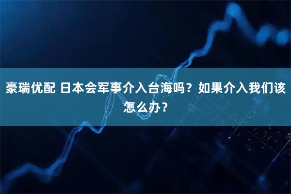 豪瑞优配 日本会军事介入台海吗？如果介入我们该怎么办？