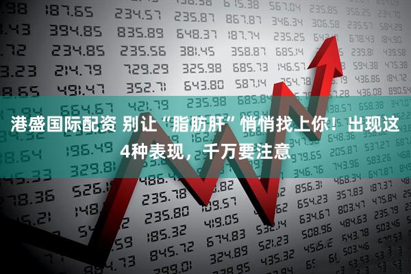 港盛国际配资 别让“脂肪肝”悄悄找上你！出现这4种表现，千万要注意