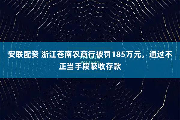 安联配资 浙江苍南农商行被罚185万元，通过不正当手段吸收存款
