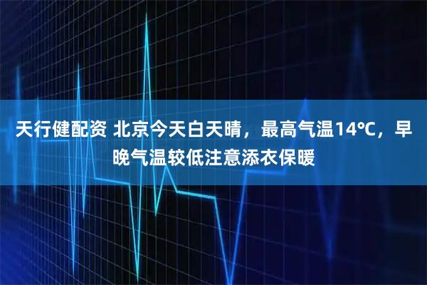 天行健配资 北京今天白天晴，最高气温14℃，早晚气温较低注意添衣保暖