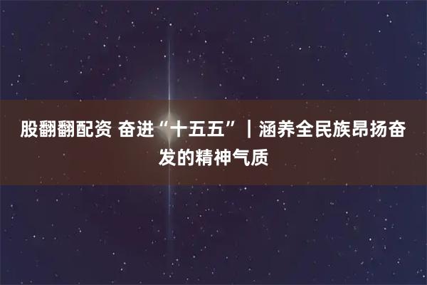 股翻翻配资 奋进“十五五”｜涵养全民族昂扬奋发的精神气质