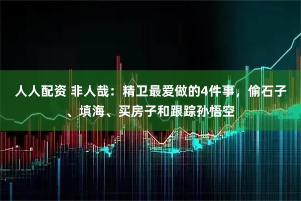 人人配资 非人哉：精卫最爱做的4件事，偷石子、填海、买房子和跟踪孙悟空