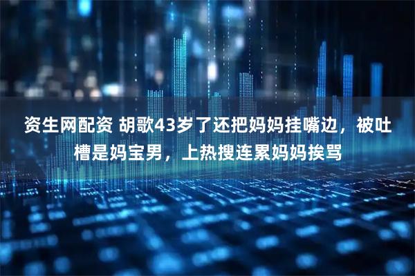 资生网配资 胡歌43岁了还把妈妈挂嘴边，被吐槽是妈宝男，上热搜连累妈妈挨骂