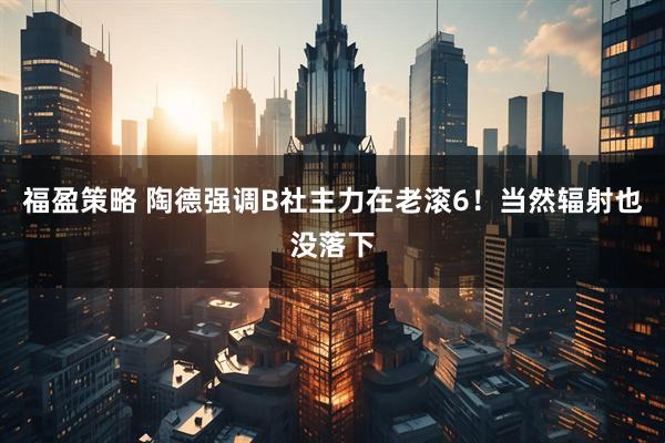 福盈策略 陶德强调B社主力在老滚6！当然辐射也没落下