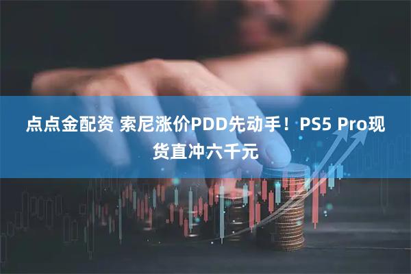 点点金配资 索尼涨价PDD先动手！PS5 Pro现货直冲六千元