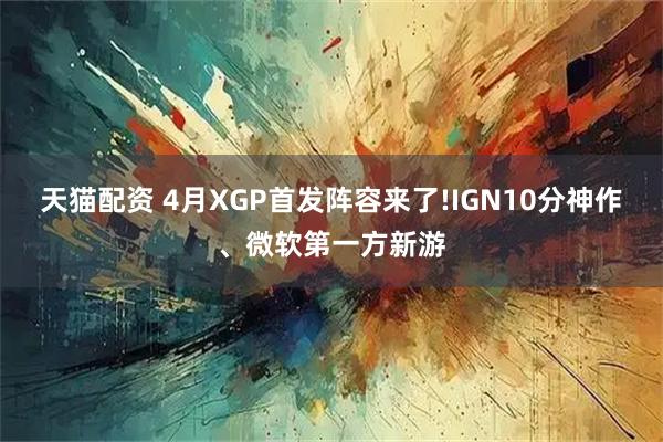 天猫配资 4月XGP首发阵容来了!IGN10分神作、微软第一方新游