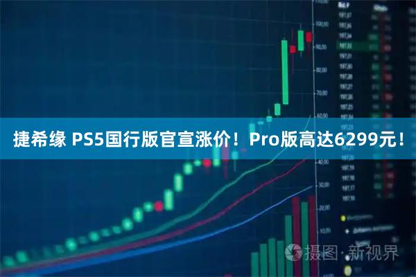 捷希缘 PS5国行版官宣涨价！Pro版高达6299元！