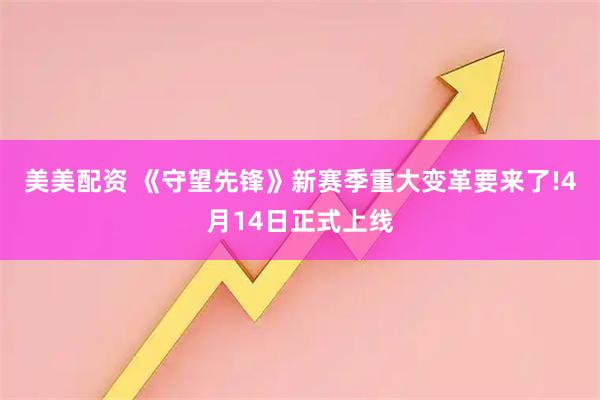 美美配资 《守望先锋》新赛季重大变革要来了!4月14日正式上线
