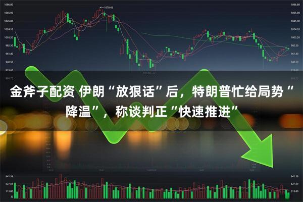 金斧子配资 伊朗“放狠话”后，特朗普忙给局势“降温”，称谈判正“快速推进”