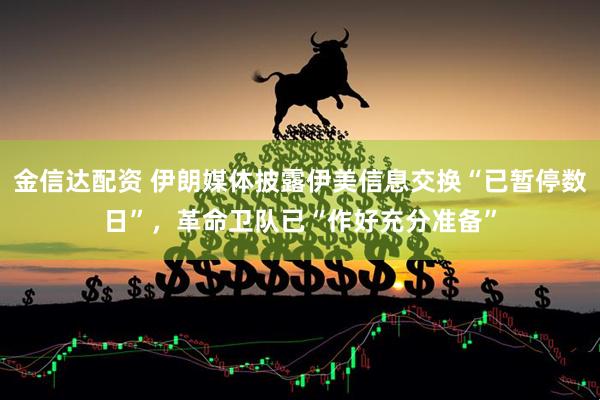 金信达配资 伊朗媒体披露伊美信息交换“已暂停数日”，革命卫队已“作好充分准备”